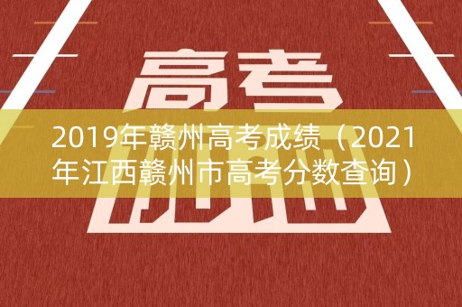 2019年赣州高考成绩（2021年江西赣州市高考分数查询）
