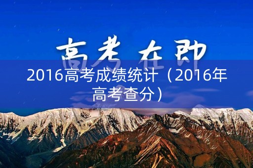 2016高考成绩统计（2016年高考查分）
