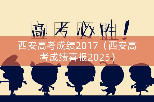 西安高考成绩2017（西安高考成绩喜报2025）