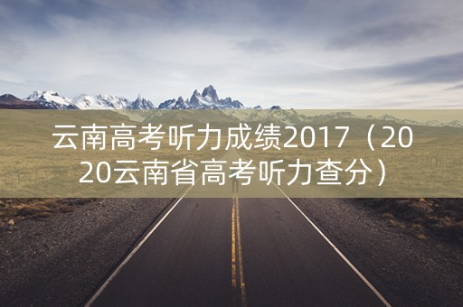 云南高考听力成绩2017（2020云南省高考听力查分）