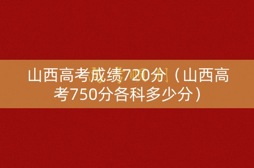 山西高考成绩720分（山西高考750分各科多少分）