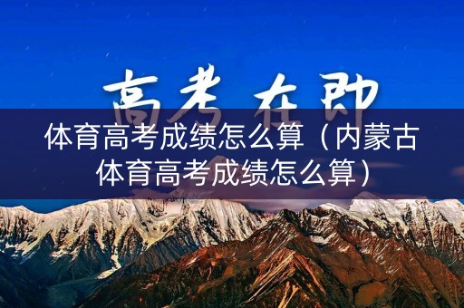 体育高考成绩怎么算（内蒙古体育高考成绩怎么算）