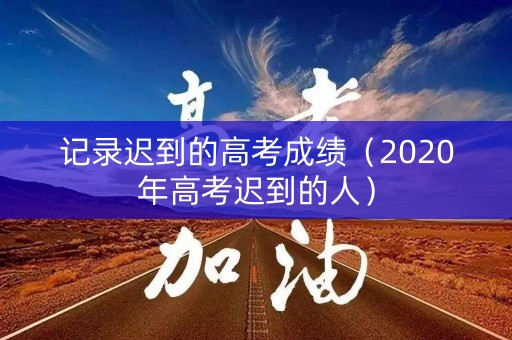 记录迟到的高考成绩（2020年高考迟到的人）