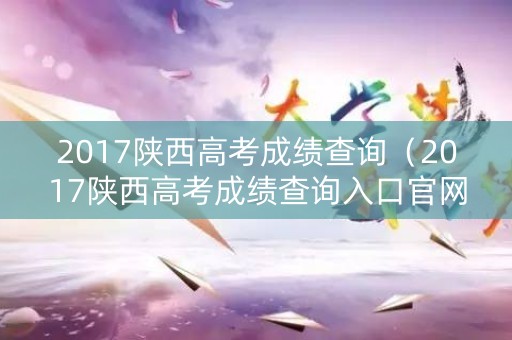 2017陕西高考成绩查询（2017陕西高考成绩查询入口官网）