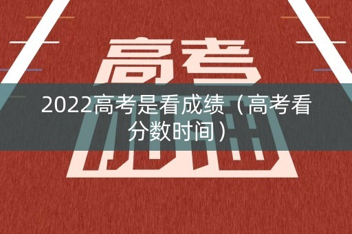 2022高考是看成绩（高考看分数时间）