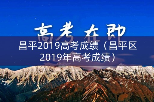 昌平2019高考成绩（昌平区2019年高考成绩）