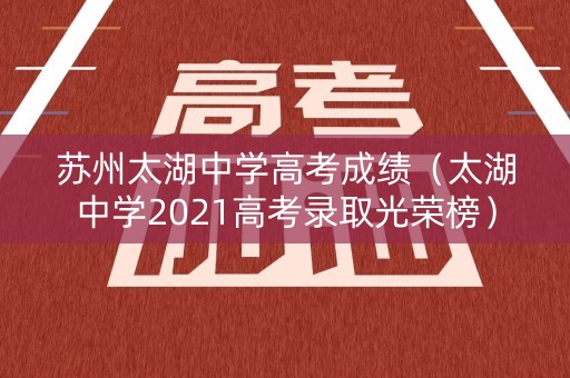 苏州太湖中学高考成绩（太湖中学2021高考录取光荣榜）