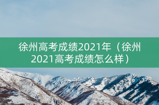 徐州高考成绩2021年（徐州2021高考成绩怎么样）