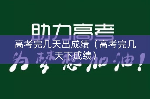 高考完几天出成绩（高考完几天下成绩）