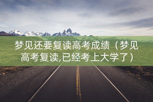 梦见还要复读高考成绩（梦见高考复读,已经考上大学了）