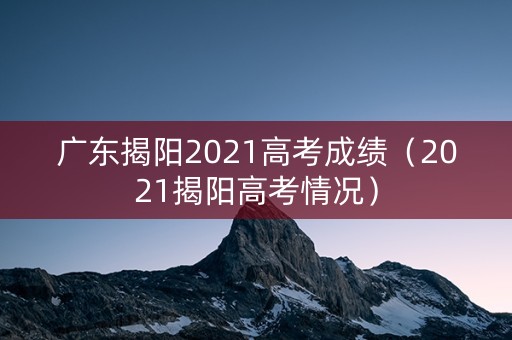 广东揭阳2021高考成绩（2021揭阳高考情况）