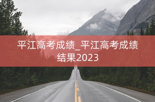 平江高考成绩_平江高考成绩结果2023