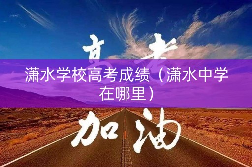 潇水学校高考成绩（潇水中学在哪里）