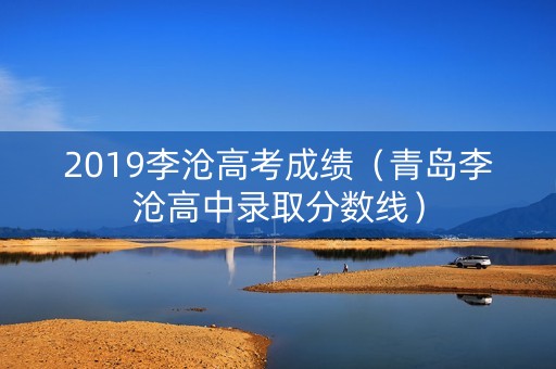 2019李沧高考成绩（青岛李沧高中录取分数线）