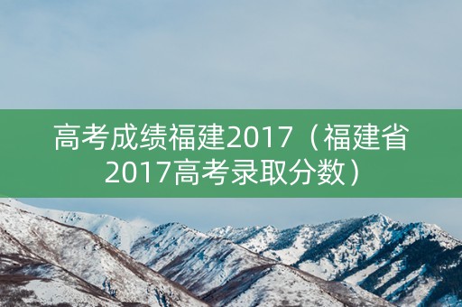 高考成绩福建2017（福建省2017高考录取分数）