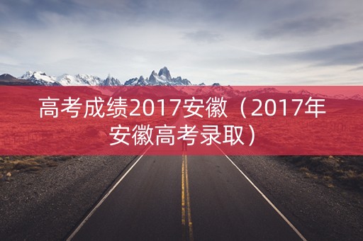 高考成绩2017安徽（2017年安徽高考录取）