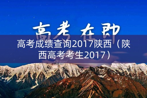 高考成绩查询2017陕西（陕西高考考生2017）
