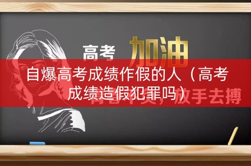 自爆高考成绩作假的人（高考成绩造假犯罪吗）