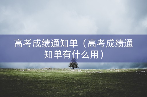 高考成绩通知单（高考成绩通知单有什么用）