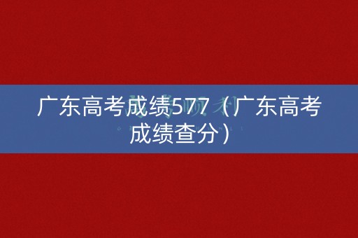 广东高考成绩577（广东高考成绩查分）