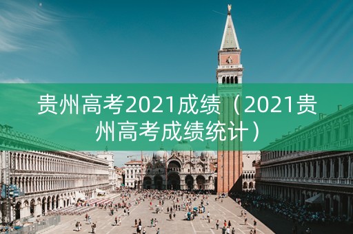 贵州高考2021成绩（2021贵州高考成绩统计）