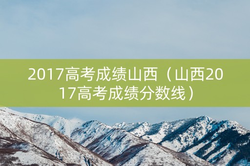 2017高考成绩山西（山西2017高考成绩分数线）