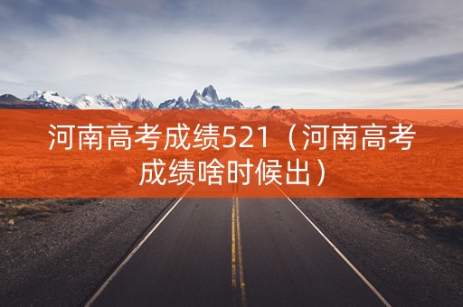 河南高考成绩521（河南高考成绩啥时候出）