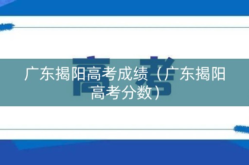 广东揭阳高考成绩（广东揭阳高考分数）