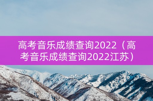 高考音乐成绩查询2022（高考音乐成绩查询2022江苏）