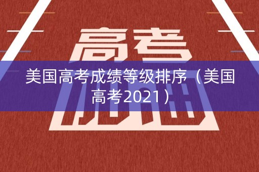 美国高考成绩等级排序（美国高考2021）
