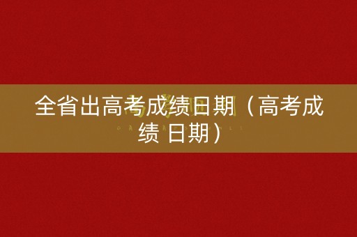 全省出高考成绩日期（高考成绩 日期）