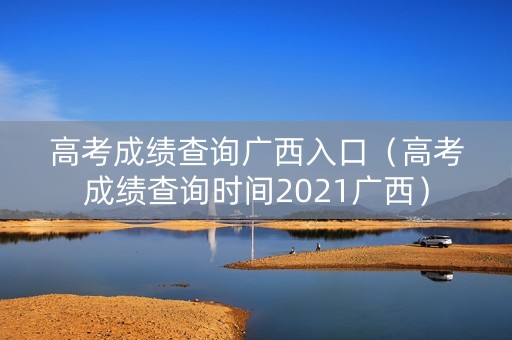 高考成绩查询广西入口（高考成绩查询时间2021广西）