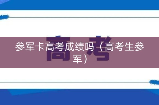 参军卡高考成绩吗（高考生参军）