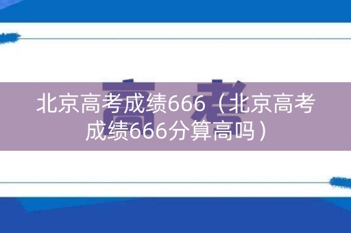 北京高考成绩666（北京高考成绩666分算高吗）