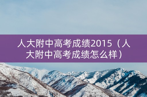 人大附中高考成绩2015（人大附中高考成绩怎么样）