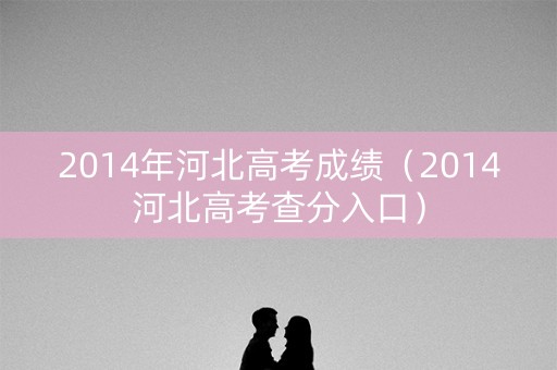 2014年河北高考成绩（2014河北高考查分入口）
