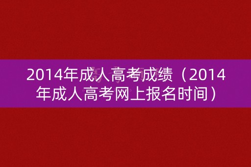 2014年成人高考成绩（2014年成人高考网上报名时间）