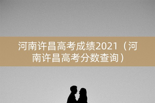河南许昌高考成绩2021（河南许昌高考分数查询）