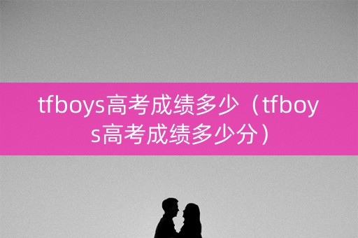 tfboys高考成绩多少（tfboys高考成绩多少分）