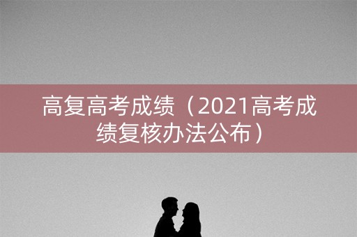高复高考成绩（2021高考成绩复核办法公布）