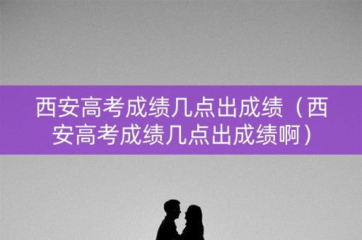西安高考成绩几点出成绩（西安高考成绩几点出成绩啊）