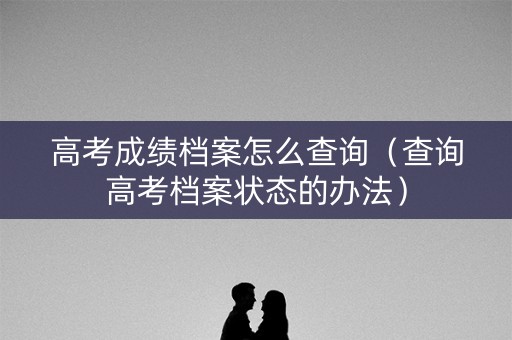 高考成绩档案怎么查询（查询高考档案状态的办法）