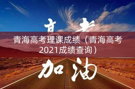 青海高考理课成绩（青海高考2021成绩查询）