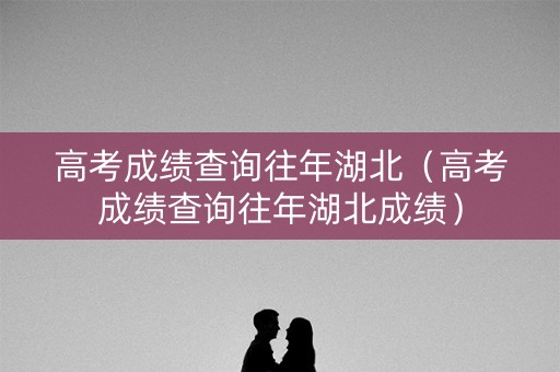 高考成绩查询往年湖北（高考成绩查询往年湖北成绩）