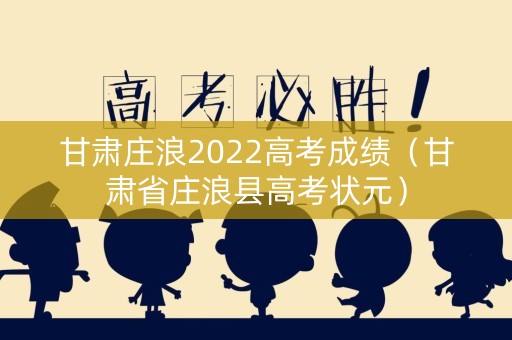 甘肃庄浪2022高考成绩（甘肃省庄浪县高考状元）