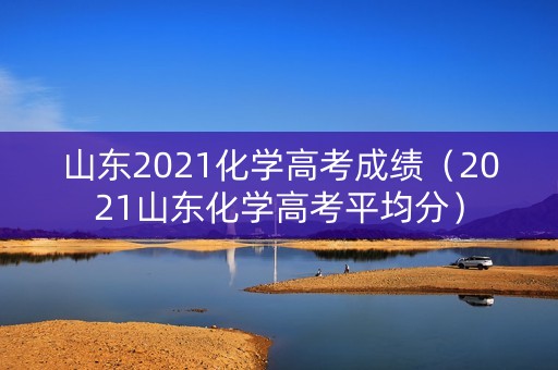 山东2021化学高考成绩（2021山东化学高考平均分）