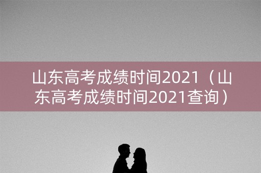 山东高考成绩时间2021（山东高考成绩时间2021查询）