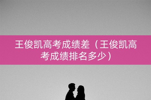 王俊凯高考成绩差（王俊凯高考成绩排名多少）
