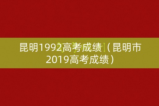 昆明1992高考成绩（昆明市2019高考成绩）