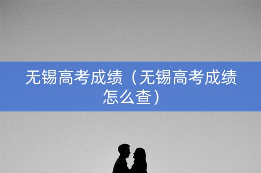 无锡高考成绩（无锡高考成绩怎么查）
